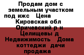 Продам дом с земельным участком под ижс › Цена ­ 300 000 - Кировская обл., Оричевский р-н, Целищевы д. Недвижимость » Дома, коттеджи, дачи продажа   